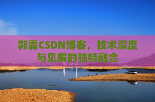郭霖CSDN博客,技术深度与见解的独特融合 郭霖CSDN博客,技术深度与见解的独特融合